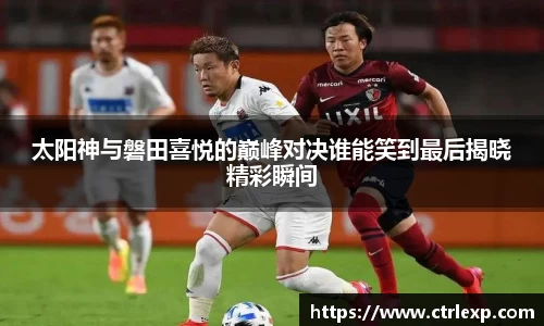 太阳神与磐田喜悦的巅峰对决谁能笑到最后揭晓精彩瞬间