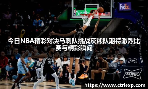 今日NBA精彩对决马刺队挑战灰熊队期待激烈比赛与精彩瞬间