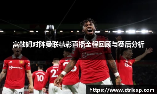富勒姆对阵曼联精彩直播全程回顾与赛后分析