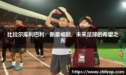 比拉尔库利巴利：新星崛起，未来足球的希望之光
