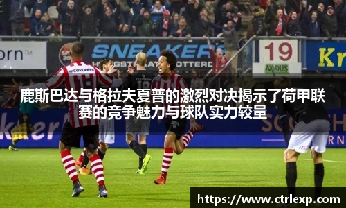 鹿斯巴达与格拉夫夏普的激烈对决揭示了荷甲联赛的竞争魅力与球队实力较量