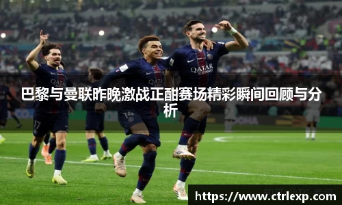 zoty中欧巴黎与曼联昨晚激战正酣赛场精彩瞬间回顾与分析